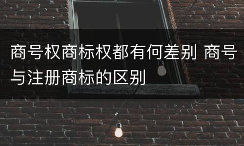 商号权商标权都有何差别 商号与注册商标的区别