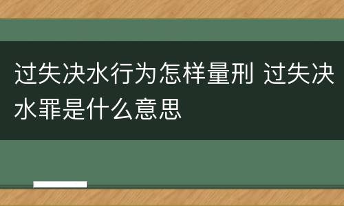 过失决水行为怎样量刑 过失决水罪是什么意思