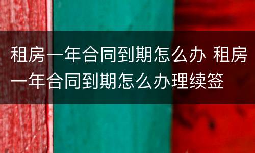 租房一年合同到期怎么办 租房一年合同到期怎么办理续签