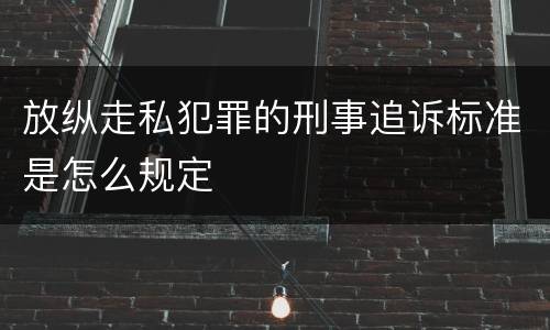 放纵走私犯罪的刑事追诉标准是怎么规定