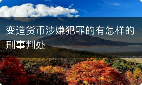 变造货币涉嫌犯罪的有怎样的刑事判处