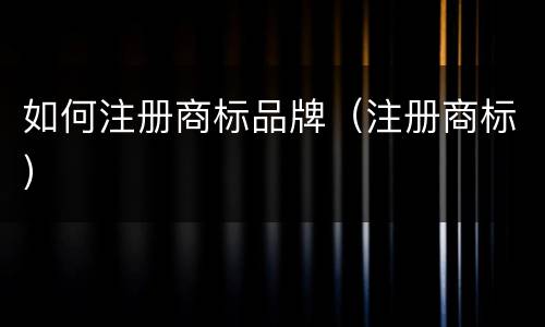 如何注册商标品牌（注册商标）