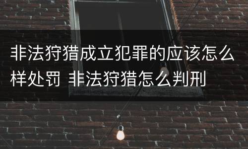 非法狩猎成立犯罪的应该怎么样处罚 非法狩猎怎么判刑