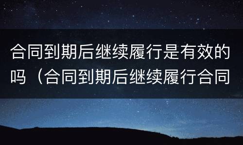 合同到期后继续履行是有效的吗（合同到期后继续履行合同义务）
