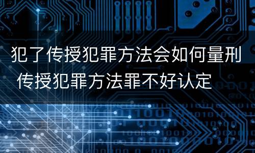 犯了传授犯罪方法会如何量刑 传授犯罪方法罪不好认定