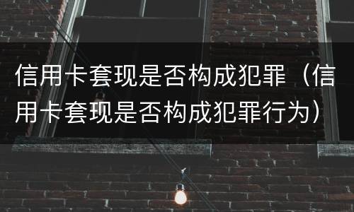 信用卡套现是否构成犯罪（信用卡套现是否构成犯罪行为）