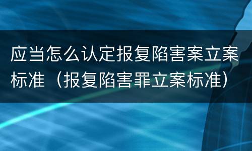 应当怎么认定报复陷害案立案标准（报复陷害罪立案标准）