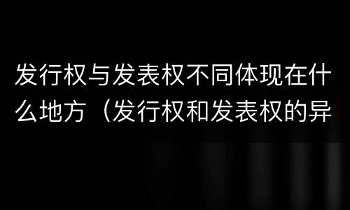 发行权与发表权不同体现在什么地方（发行权和发表权的异同）