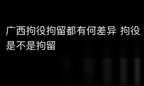 广西拘役拘留都有何差异 拘役是不是拘留