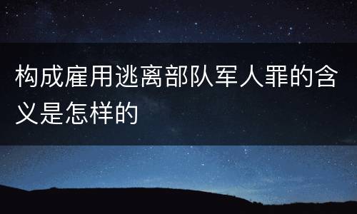 构成雇用逃离部队军人罪的含义是怎样的