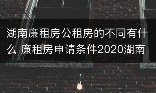 湖南廉租房公租房的不同有什么 廉租房申请条件2020湖南