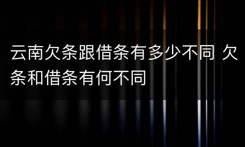 云南欠条跟借条有多少不同 欠条和借条有何不同