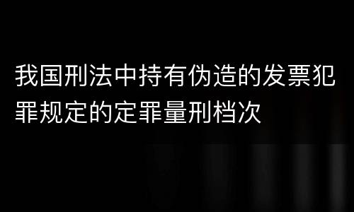 我国刑法中持有伪造的发票犯罪规定的定罪量刑档次