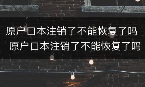 原户口本注销了不能恢复了吗 原户口本注销了不能恢复了吗