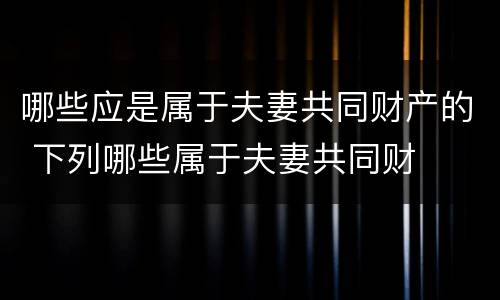 哪些应是属于夫妻共同财产的 下列哪些属于夫妻共同财