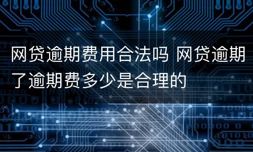 网贷逾期费用合法吗 网贷逾期了逾期费多少是合理的