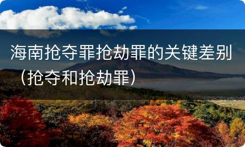 海南抢夺罪抢劫罪的关键差别（抢夺和抢劫罪）