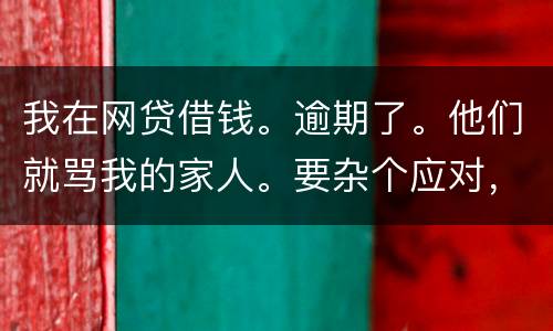 我在网贷借钱。逾期了。他们就骂我的家人。要杂个应对,请帮忙。