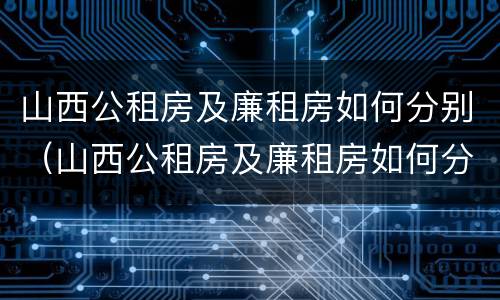 山西公租房及廉租房如何分别（山西公租房及廉租房如何分别购买）
