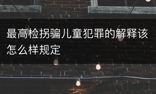 最高检拐骗儿童犯罪的解释该怎么样规定