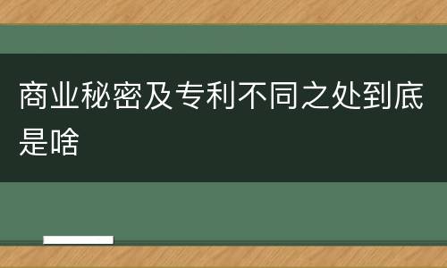 商业秘密及专利不同之处到底是啥