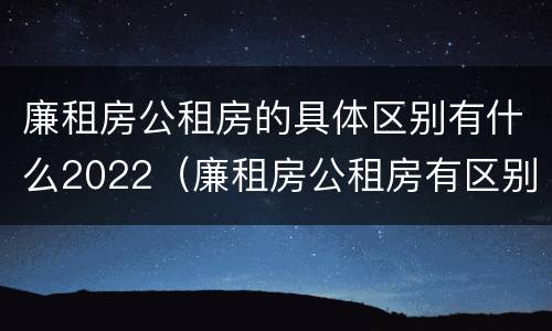 廉租房公租房的具体区别有什么2022（廉租房公租房有区别吗）