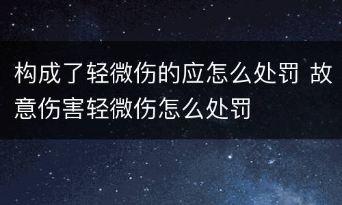 构成了轻微伤的应怎么处罚 故意伤害轻微伤怎么处罚