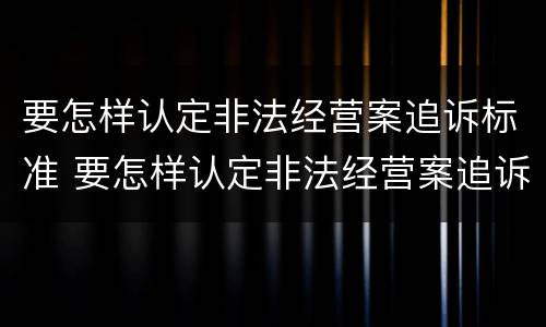 要怎样认定非法经营案追诉标准 要怎样认定非法经营案追诉标准呢