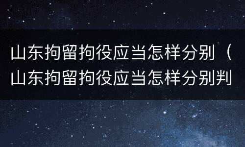 山东拘留拘役应当怎样分别（山东拘留拘役应当怎样分别判刑）