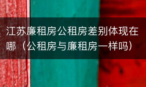 江苏廉租房公租房差别体现在哪（公租房与廉租房一样吗）