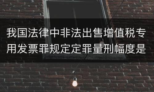 我国法律中非法出售增值税专用发票罪规定定罪量刑幅度是什么