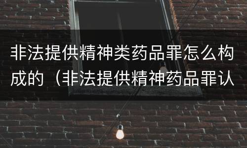 非法提供精神类药品罪怎么构成的（非法提供精神药品罪认定）