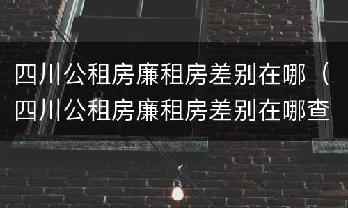 四川公租房廉租房差别在哪（四川公租房廉租房差别在哪查）