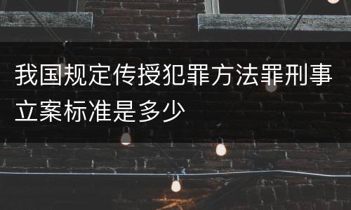 我国规定传授犯罪方法罪刑事立案标准是多少
