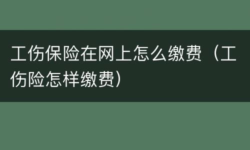 工伤保险在网上怎么缴费（工伤险怎样缴费）