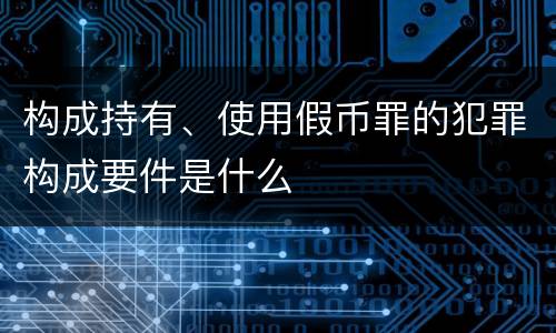 构成持有、使用假币罪的犯罪构成要件是什么