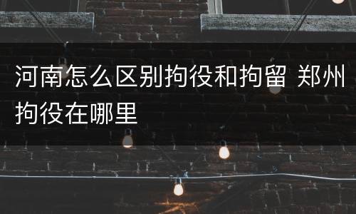 河南怎么区别拘役和拘留 郑州拘役在哪里