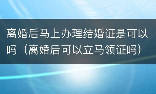 离婚后马上办理结婚证是可以吗（离婚后可以立马领证吗）