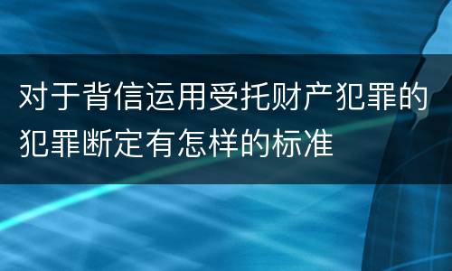 对于背信运用受托财产犯罪的犯罪断定有怎样的标准