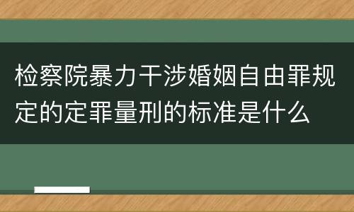 检察院暴力干涉婚姻自由罪规定的定罪量刑的标准是什么