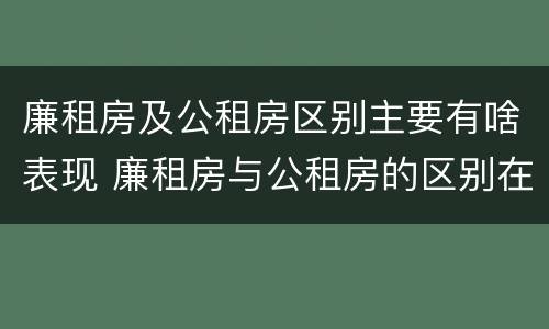 廉租房及公租房区别主要有啥表现 廉租房与公租房的区别在哪里