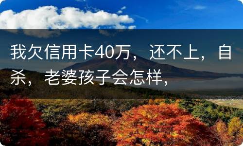 我欠信用卡40万，还不上，自杀，老婆孩子会怎样，