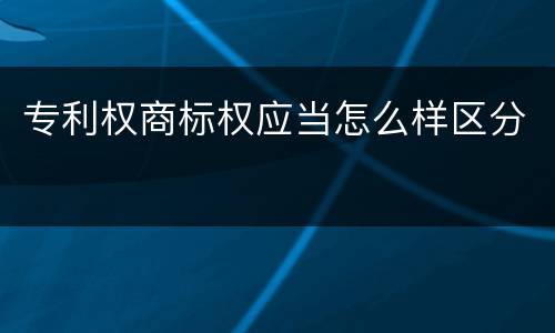 专利权商标权应当怎么样区分