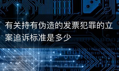 有关持有伪造的发票犯罪的立案追诉标准是多少