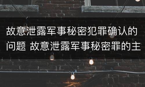 故意泄露军事秘密犯罪确认的问题 故意泄露军事秘密罪的主体