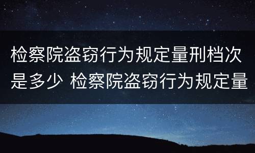 检察院盗窃行为规定量刑档次是多少 检察院盗窃行为规定量刑档次是多少天