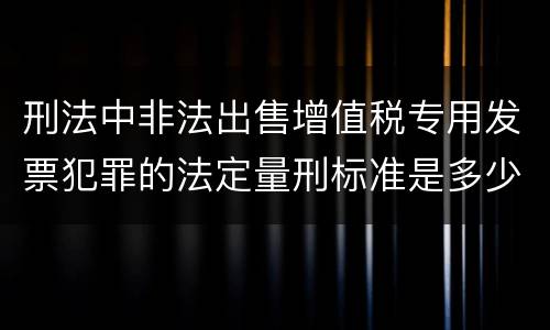刑法中非法出售增值税专用发票犯罪的法定量刑标准是多少