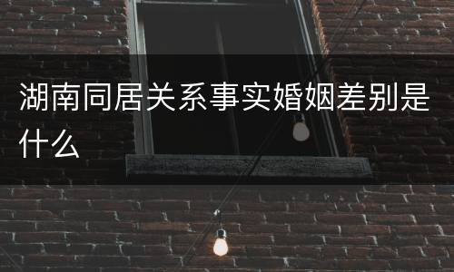 湖南同居关系事实婚姻差别是什么