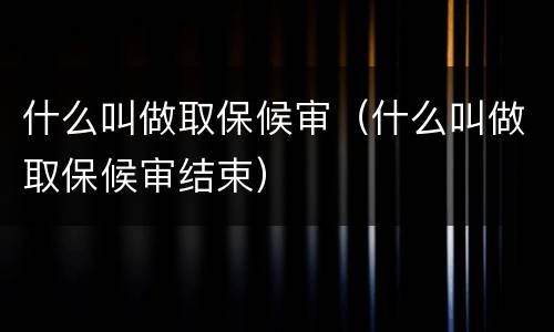 什么叫做取保候审（什么叫做取保候审结束）