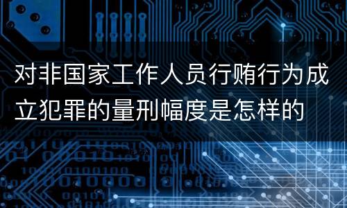 对非国家工作人员行贿行为成立犯罪的量刑幅度是怎样的
